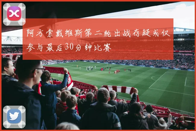 阿方索戴维斯第二轮出战存疑或仅参与最后30分钟比赛