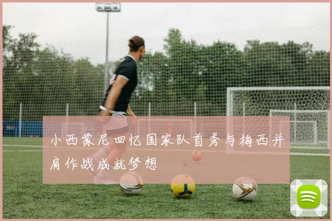 小西蒙尼回忆国家队首秀与梅西并肩作战成就梦想