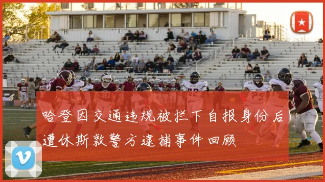 哈登因交通违规被拦下自报身份后遭休斯敦警方逮捕事件回顾