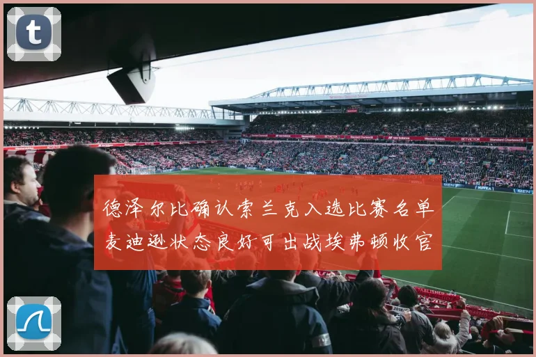 德泽尔比确认索兰克入选比赛名单麦迪逊状态良好可出战埃弗顿收官战