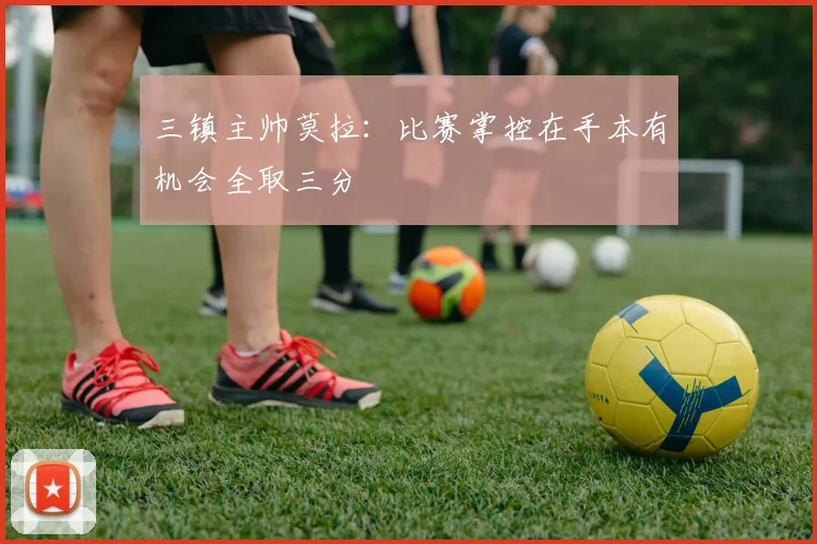 三镇主帅莫拉：比赛掌控在手本有机会全取三分
