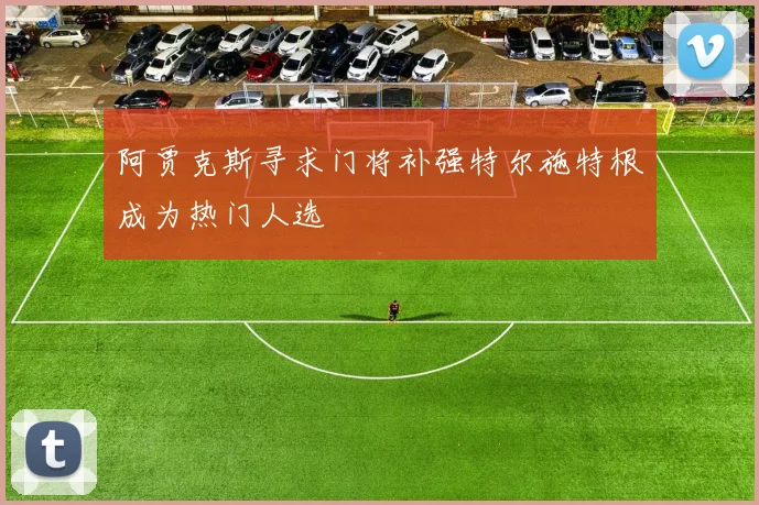 阿贾克斯寻求门将补强特尔施特根成为热门人选