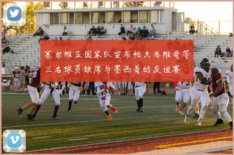 塞尔维亚国家队宣布帕夫洛维奇等三名球员缺席与墨西哥的友谊赛