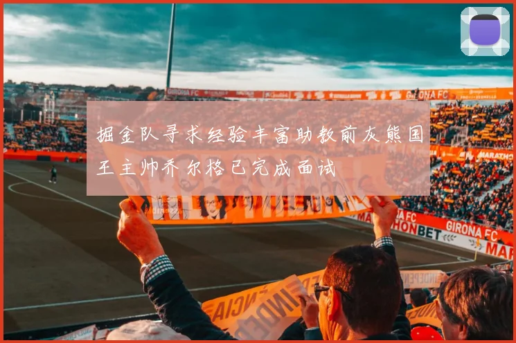 掘金队寻求经验丰富助教前灰熊国王主帅乔尔格已完成面试