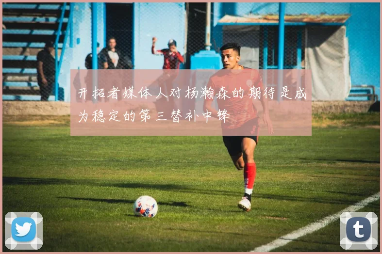 开拓者媒体人对杨瀚森的期待是成为稳定的第三替补中锋