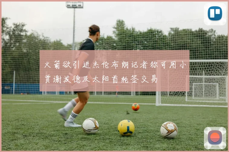 火箭欲引进杰伦布朗记者称可用小贾谢泼德及太阳首轮签交易