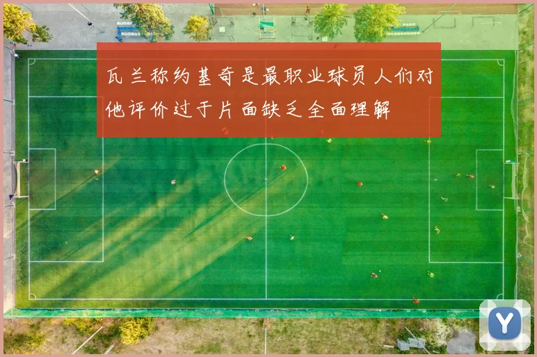 瓦兰称约基奇是最职业球员人们对他评价过于片面缺乏全面理解
