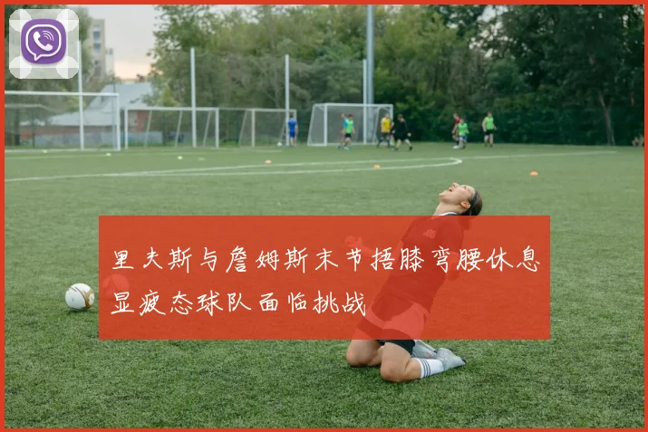 里夫斯与詹姆斯末节捂膝弯腰休息显疲态球队面临挑战
