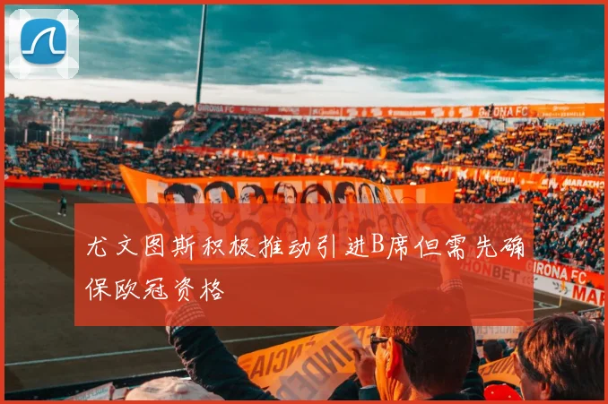 尤文图斯积极推动引进B席但需先确保欧冠资格