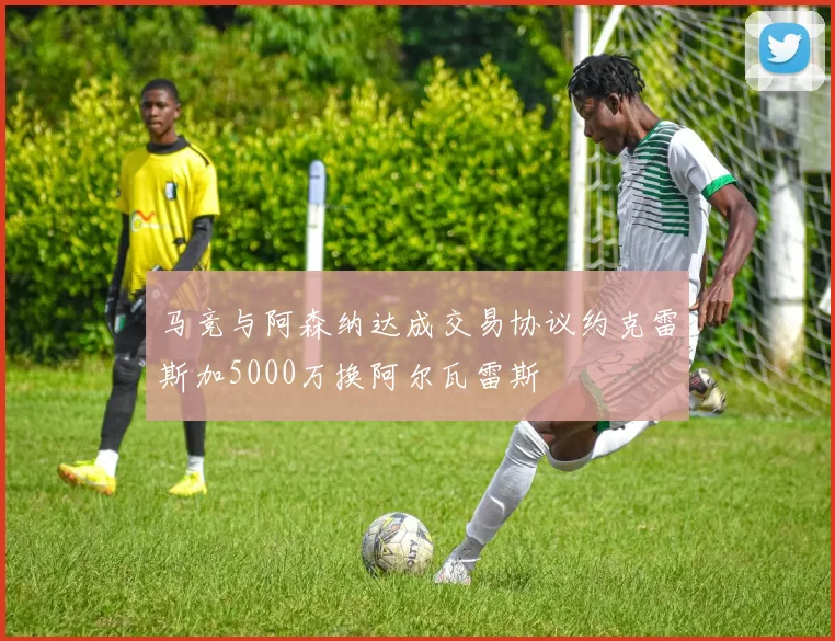 马竞与阿森纳达成交易协议约克雷斯加5000万换阿尔瓦雷斯