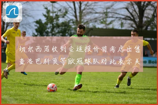 切尔西若收到合适报价将考虑出售查洛巴科莫等欧冠球队对此表示关注