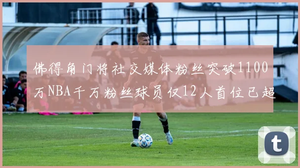 佛得角门将社交媒体粉丝突破1100万NBA千万粉丝球员仅12人首位已超亿